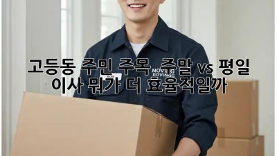 고등동 주민 주목! 📢 주말 vs 평일 이사, 뭐가 더 효율적일까? 🤔